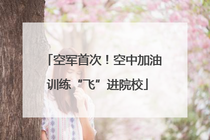 空军首次！空中加油训练“飞”进院校