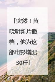 突然！黄晓明新片撤档，他为这部电影增肥30斤