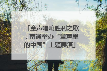 童声唱响胜利之歌，南通举办“童声里的中国”主题展演