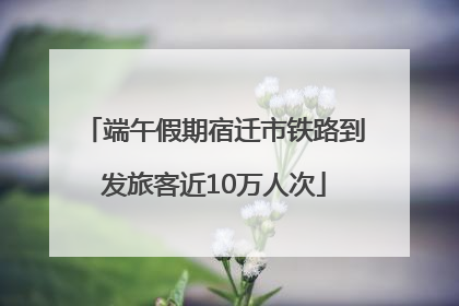 端午假期宿迁市铁路到发旅客近10万人次