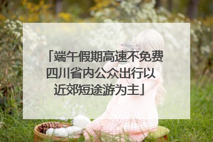 端午假期高速不免费 四川省内公众出行以近郊短途游为主