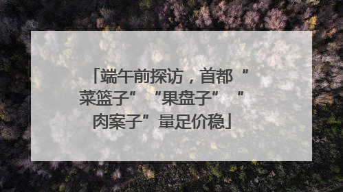 端午前探访，首都“菜篮子”“果盘子”“肉案子”量足价稳
