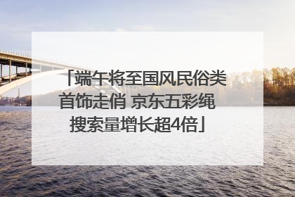 端午将至国风民俗类首饰走俏 京东五彩绳搜索量增长超4倍