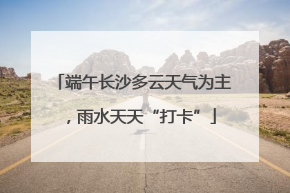 端午长沙多云天气为主，雨水天天“打卡”