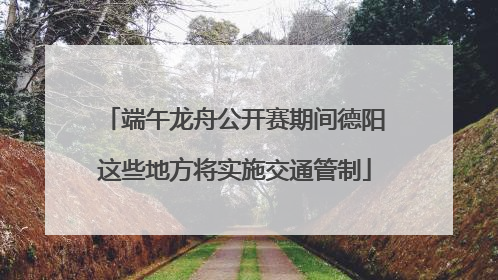 端午龙舟公开赛期间德阳这些地方将实施交通管制