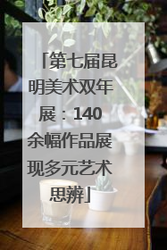 第七届昆明美术双年展：140余幅作品展现多元艺术思辨