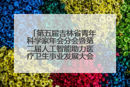 第五届吉林省青年科学家年会分会暨第二届人工智能助力医疗卫生事业发展大会在长春召开