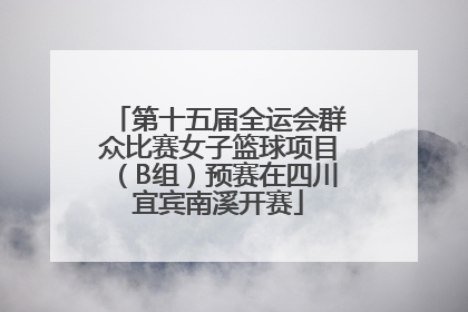 第十五届全运会群众比赛女子篮球项目（B组）预赛在四川宜宾南溪开赛