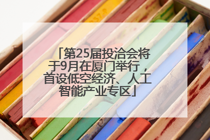 第25届投洽会将于9月在厦门举行，首设低空经济、人工智能产业专区