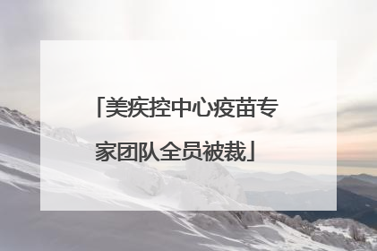 美疾控中心疫苗专家团队全员被裁
