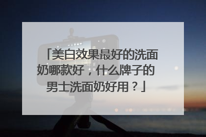 美白效果最好的洗面奶哪款好，什么牌子的男士洗面奶好用？