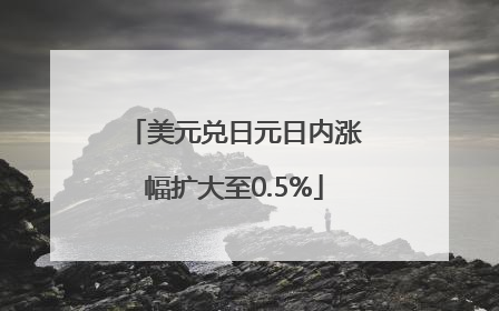 美元兑日元日内涨幅扩大至0.5%