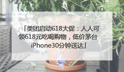 美团启动618大促：人人可领618元吃喝购物，低价茅台iPhone30分钟送达