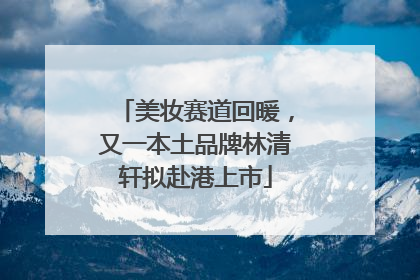 美妆赛道回暖，又一本土品牌林清轩拟赴港上市
