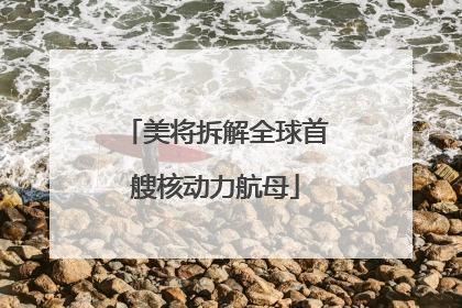 美将拆解全球首艘核动力航母