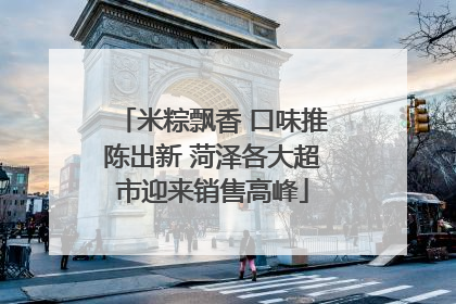 米粽飘香 口味推陈出新 菏泽各大超市迎来销售高峰
