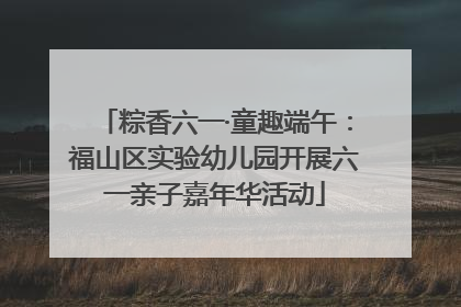粽香六一·童趣端午：福山区实验幼儿园开展六一亲子嘉年华活动