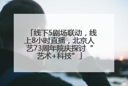 线下5剧场联动，线上8小时直播，北京人艺73周年院庆探讨“艺术+科技”