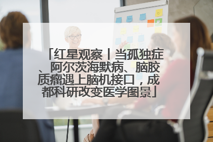 红星观察丨当孤独症、阿尔茨海默病、脑胶质瘤遇上脑机接口，成都科研改变医学图景
