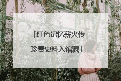 红色记忆薪火传 珍贵史料入馆藏