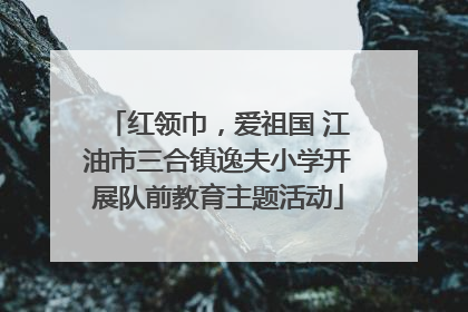 红领巾，爱祖国 江油市三合镇逸夫小学开展队前教育主题活动