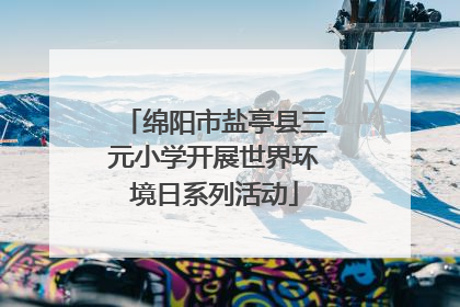 绵阳市盐亭县三元小学开展世界环境日系列活动