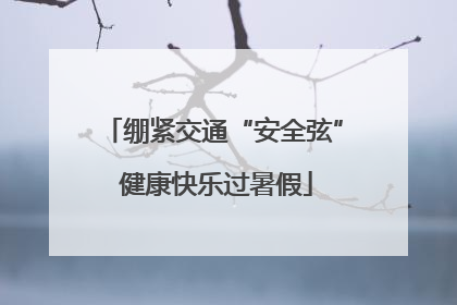 绷紧交通“安全弦” 健康快乐过暑假