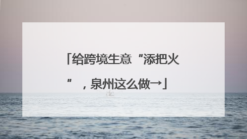给跨境生意“添把火”，泉州这么做→