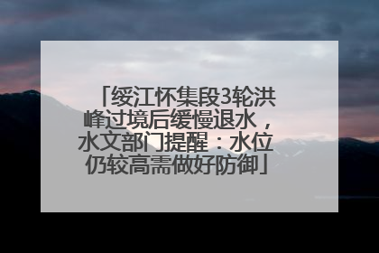 绥江怀集段3轮洪峰过境后缓慢退水，水文部门提醒：水位仍较高需做好防御