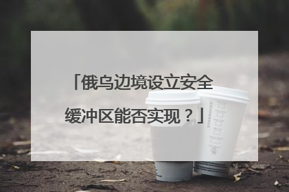俄乌边境设立安全缓冲区能否实现？