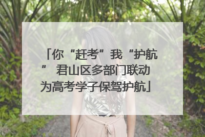 你“赶考”我“护航” 君山区多部门联动为高考学子保驾护航