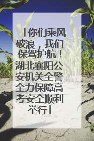 你们乘风破浪，我们保驾护航！湖北襄阳公安机关全警全力保障高考安全顺利举行