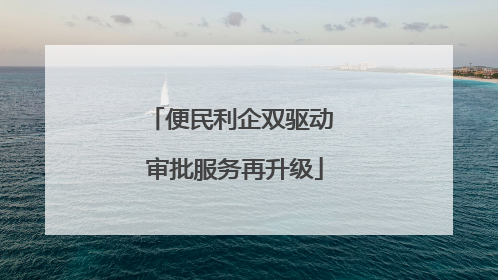便民利企双驱动 审批服务再升级