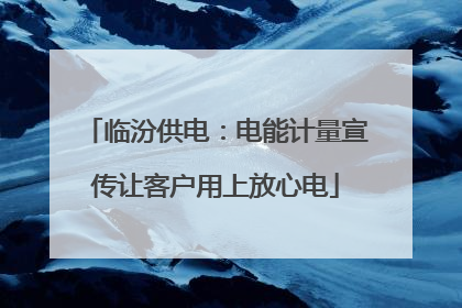 临汾供电：电能计量宣传让客户用上放心电