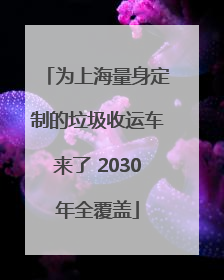为上海量身定制的垃圾收运车来了 2030年全覆盖
