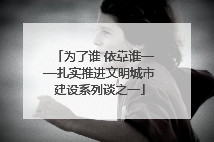 为了谁 依靠谁——扎实推进文明城市建设系列谈之一