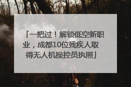 一把过！解锁低空新职业，成都10位残疾人取得无人机操控员执照