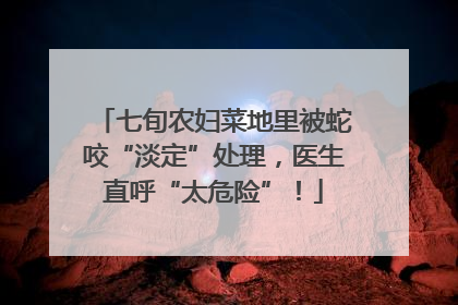 七旬农妇菜地里被蛇咬“淡定”处理，医生直呼“太危险”！