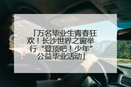 万名毕业生青春狂欢！长沙世界之窗举行“登顶吧！少年”公益毕业活动