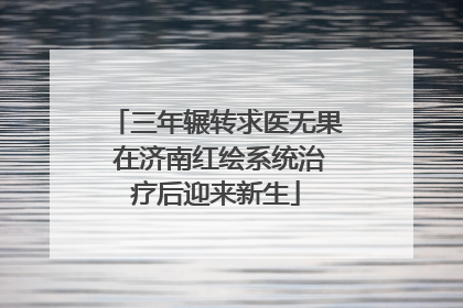 三年辗转求医无果 在济南红绘系统治疗后迎来新生