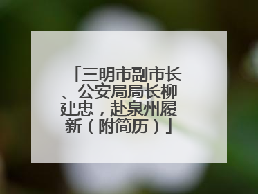 三明市副市长、公安局局长柳建忠，赴泉州履新（附简历）