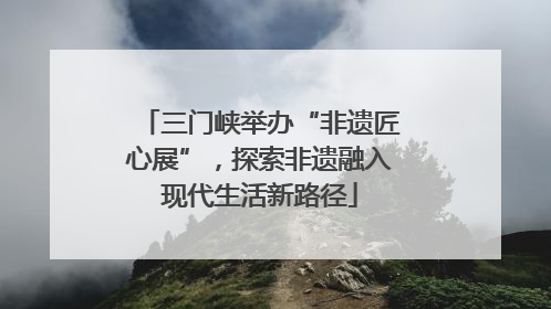 三门峡举办“非遗匠心展”，探索非遗融入现代生活新路径