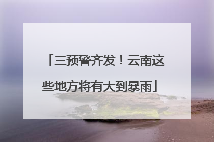 三预警齐发！云南这些地方将有大到暴雨