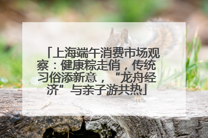 上海端午消费市场观察：健康粽走俏，传统习俗添新意，“龙舟经济”与亲子游共热