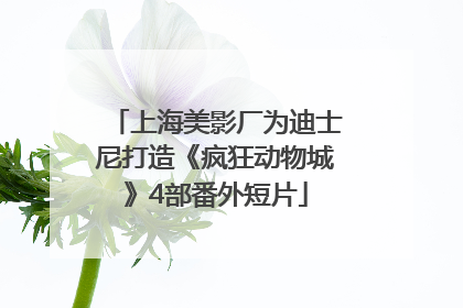 上海美影厂为迪士尼打造《疯狂动物城》4部番外短片