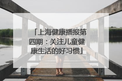 上海健康播报第四期：关注儿童健康生活的好习惯