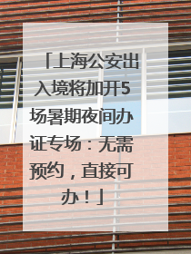 上海公安出入境将加开5场暑期夜间办证专场：无需预约，直接可办！