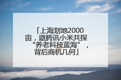 上海划地2000亩，邀腾讯小米共探“养老科技蓝海”，背后商机几何