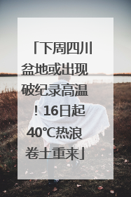 下周四川盆地或出现破纪录高温！16日起40℃热浪卷土重来