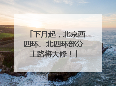 下月起，北京西四环、北四环部分主路将大修！